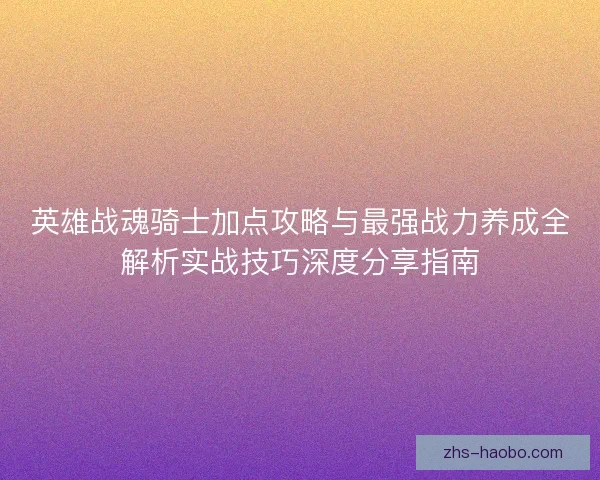 英雄战魂骑士加点攻略与最强战力养成全解析实战技巧深度分享指南